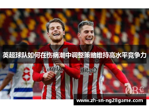 英超球队如何在伤病潮中调整策略维持高水平竞争力