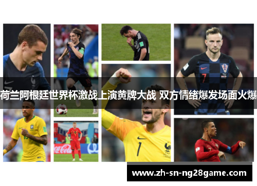 荷兰阿根廷世界杯激战上演黄牌大战 双方情绪爆发场面火爆