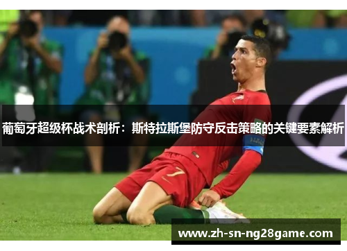 葡萄牙超级杯战术剖析：斯特拉斯堡防守反击策略的关键要素解析