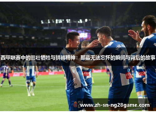 西甲联赛中的悲壮牺牲与拼搏精神：那些无法忘怀的瞬间与背后的故事