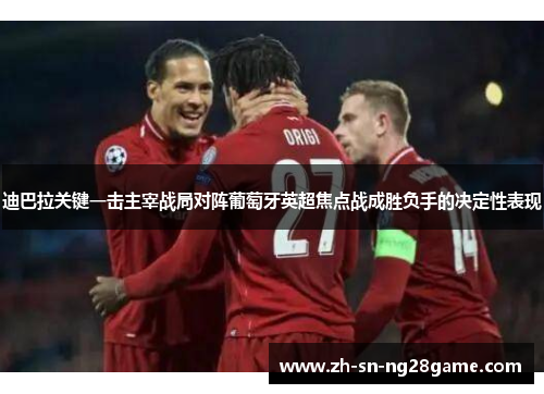 迪巴拉关键一击主宰战局对阵葡萄牙英超焦点战成胜负手的决定性表现