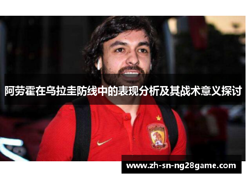 阿劳霍在乌拉圭防线中的表现分析及其战术意义探讨 阿劳霍在乌拉圭防线中的表现分析及其战术意义探讨