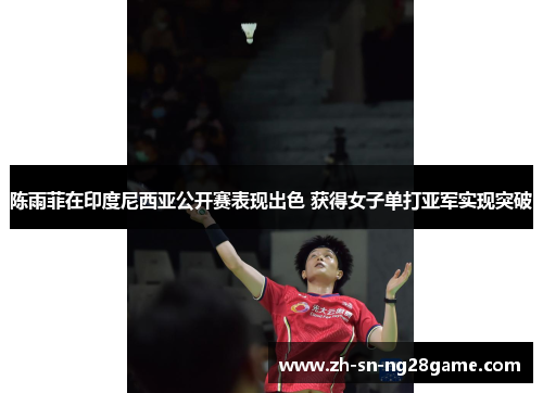 陈雨菲在印度尼西亚公开赛表现出色 获得女子单打亚军实现突破 陈雨菲在印度尼西亚公开赛表现出色 获得女子单打亚军实现突破