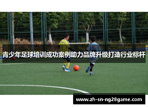 青少年足球培训成功案例助力品牌升级打造行业标杆
