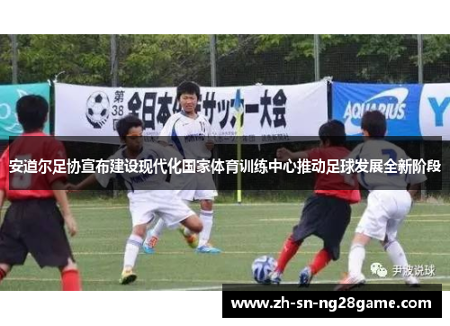安道尔足协宣布建设现代化国家体育训练中心推动足球发展全新阶段