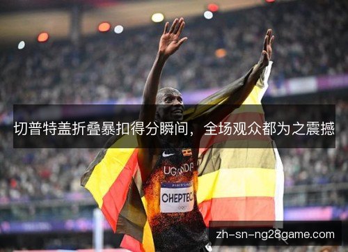 切普特盖折叠暴扣得分瞬间，全场观众都为之震撼
