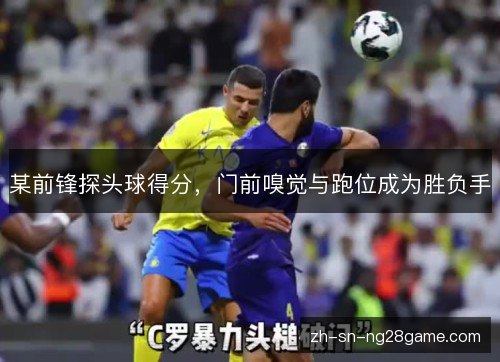 某前锋探头球得分,门前嗅觉与跑位成为胜负手 某前锋探头球得分,门前嗅觉与跑位成为胜负手