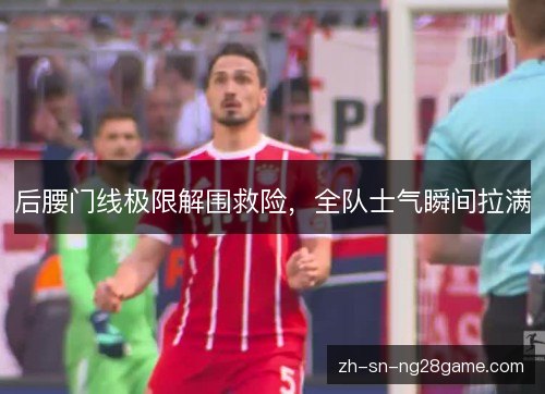 后腰门线极限解围救险,全队士气瞬间拉满 后腰门线极限解围救险,全队士气瞬间拉满