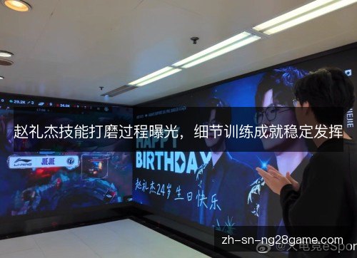 赵礼杰技能打磨过程曝光，细节训练成就稳定发挥