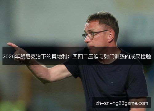 2026年朗尼克治下的奥地利:四四二压迫与射门训练的成果检验 2026年朗尼克治下的奥地利:四四二压迫与射门训练的成果检验