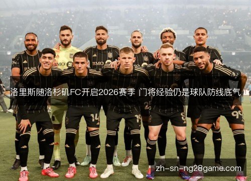 洛里斯随洛杉矶FC开启2026赛季 门将经验仍是球队防线底气 洛里斯随洛杉矶FC开启2026赛季 门将经验仍是球队防线底气